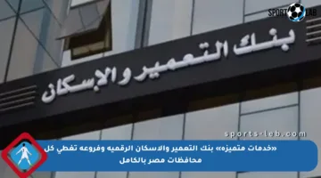 «خدمات متميزة» بنك التعمير والإسكان الرقمية وفروعه تغطي كل محافظات مصر بالكامل
